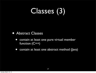 Classes (3)
• Abstract Classes
• contain at least one pure virtual member
function (C++)
• contain at least one abstract method (Java)
17
Sunday, March 16, 14
 