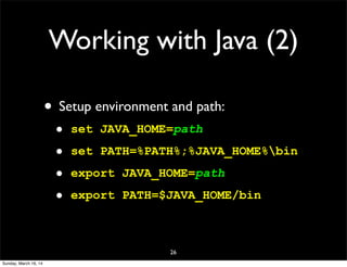 Working with Java (2)
• Setup environment and path:
• set JAVA_HOME=path
• set PATH=%PATH%;%JAVA_HOME%bin
• export JAVA_HOME=path
• export PATH=$JAVA_HOME/bin
26
Sunday, March 16, 14
 