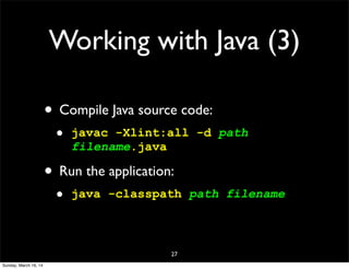 Working with Java (3)
• Compile Java source code:
• javac -Xlint:all -d path
filename.java
• Run the application:
• java -classpath path filename
27
Sunday, March 16, 14
 