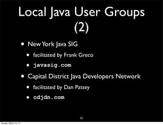 Local Java User Groups
(2)
• NewYork Java SIG
• facilitated by Frank Greco
• javasig.com
• Capital District Java Developers Network
• facilitated by Dan Patsey
• cdjdn.com
35
Sunday, March 16, 14
 