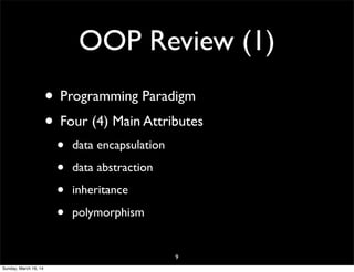 OOP Review (1)
• Programming Paradigm
• Four (4) Main Attributes
• data encapsulation
• data abstraction
• inheritance
• polymorphism
9
Sunday, March 16, 14
 
