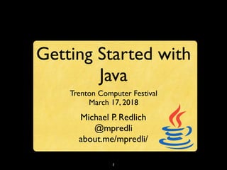 1
Getting Started with
Java
Trenton Computer Festival
March 17, 2018
Michael P. Redlich
@mpredli
about.me/mpredli/
 