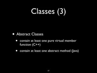 Classes (3)
• Abstract Classes
• contain at least one pure virtual member
function (C++)
• contain at least one abstract method (Java)
17
 