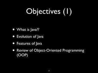Objectives (1)
• What is Java??
• Evolution of Java
• Features of Java
• Review of Object-Oriented Programming
(OOP)
3
 