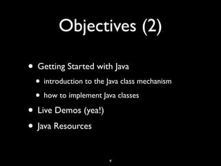 Objectives (2)
• Getting Started with Java
• introduction to the Java class mechanism
• how to implement Java classes
• Live Demos (yea!)
• Java Resources
4
 