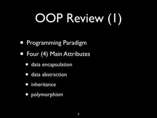 OOP Review (1)
• Programming Paradigm
• Four (4) Main Attributes
• data encapsulation
• data abstraction
• inheritance
• polymorphism
9
 
