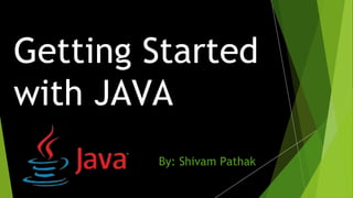 Getting Started
with JAVA
By: Shivam Pathak
 