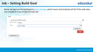 www.edureka.co/jenkins
Job – Setting Build Goal
Below we have set the build goal to clean package, which means that build job will fail if the code does
not compile or if any of the unit tests fail
 