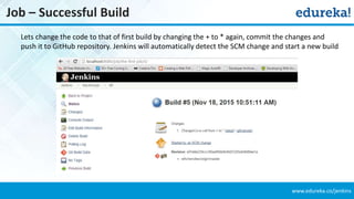 www.edureka.co/jenkins
Job – Successful Build
Lets change the code to that of first build by changing the + to * again, commit the changes and
push it to GitHub repository. Jenkins will automatically detect the SCM change and start a new build
 