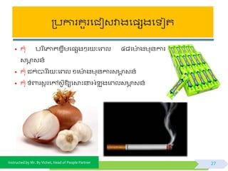 Instructed by Mr. By Vichet, Head of People Partner
ត្បការគួរផជៀវវាងផ្សងផ ៀត
• កុំ បរ នផភ្ជគខ្ទឹមផ្សងៗរ ៈផព្ល ៤៨ផ ៉ោ ងមុ័ការ
វ ា វ័៍
• កុំ ជក់បារ ីរ ៈផព្ល ១ផ ៉ោ ងមុ័ការវ ា វ័៍
• កុំ ំពារវក រផៅវកូ ឱ្យផោះនាអ្ំ ុ ងផព្លវ ា វ័៍
27
 