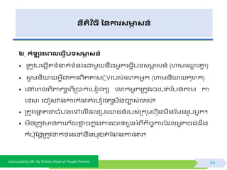 Instructed by Mr. By Vichet, Head of People Partner
នីរតិ ច្ី ននការសមាា សន៍
២. កំឡុ រងេលង្វើបទសមាា សន៍
• ត្តូិបផងកើត ំនាក់ ំ័ងជាមួ ័ឹងអ្នកផធែើប វ ា វ័៍ (ហាមផ្េ ះោន )
• វូ ម័ិយា អ្ែីជាការព្ិតតាមCVរបវ់ផលាកអ្នក (ហាម័ិយា កុហក)
• ផៅផព្លព្ិភ្ជកាព្ីត្បាក់ផបៀរិតស ផលាកអ្នកត្តូិផចះបត់ ស្ប័តាម កា
ផ វៈ ផចៀវវាងការកំណត់ផបៀរិតសមិ័ចាវ់លាវ់។
• ត្តូិផផ្ទត តជាចំបងផៅផលើ្លត្បផយាជ័៍របវ់ត្ក ុមហកុ័មិ័ស្ម័រូបអ្នក។
• មិ័ត្តូិ ័ការភយ ខាេ ចកន ុងការផចា វួ រអ្ំព្ីកិចចការស្ដលអ្នកចង់ដឹង
ក៏ប៉ោុស្័តត្តូិទាក់ ងផៅ័ឹងមុខ្តំ ស្ណងការងារ។
34
 