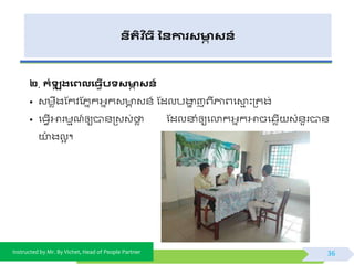 Instructed by Mr. By Vichet, Head of People Partner
នីរតិ ច្ី ននការសមាា សន៍
២. កំឡុ រងេលង្វើបទសមាា សន៍
• វមេឹងស្កិស្ភនកអ្នកវ ា វ័៍ ស្ដលបងាា ញព្ីភ្ជព្ផោម ះត្តង់
• ផធែើអារមមណ៍ឲ្យបា័ត្វវ់ថាេ ស្ដលនាំឲ្យផលាកអ្នកអាចផ្េើ វំ័ួរបា័
យា៉ោ ងលអ ។
36
 