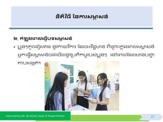 Instructed by Mr. By Vichet, Head of People Partner
នីរតិ ច្ី ននការសមាា សន៍
២. កំឡុ រងេលង្វើបទសមាា សន៍
• បអ ូ័ៗគួរផជៀវវាង ័ូិកា ិ នការ ស្ដលអ្ិ នជា ័ ព្ីផត្ពាះកន ុងផព្លវ ា វ័៍
អ្នកផធែើវ ា វ័៍ចង់ផមើល័ូិត្បតិកមមរបវ់បអ ូ័ៗ ផៅផព្លស្ដល ័បញ្ហា
ោបវងកត់។
37
 