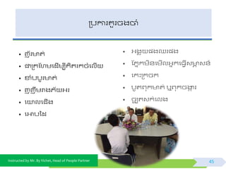 Instructed by Mr. By Vichet, Head of People Partner
ត្បការគួរចងចាំ
• ញយរ ត់
• ជាត្គស្ហមផដើមបីគិតរកចំផលើ
• ខាំបបូរ ត់
• ញញឹមរាងភយ អ្រ
• ផយាលផជើង
• ផអាបទដ
45
• អ្ងគ ុ ្ងឈរ្ង
• ស្ភនកមិ័ផមើលអ្នកផធែើវ ា វ័៍
• ផកះត្កចក
• បូតព្ុក ត់ ឬព្ុកចងាក រ
• ចបូ តវក់ផលង
 