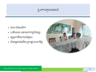 Instructed by Mr. By Vichet, Head of People Partner
ត្បការគួរចងចាំ
• ខ្ល មិ័ផលើក
• បដិផវធ ផដ្ឋ ពាកយមិ័លអ
• ឲ្យអ្នក័ិយា ជំ័ួវ
• មិ័្តល់ដំណឹង ត្ត ប់មកិ នញ
46
 
