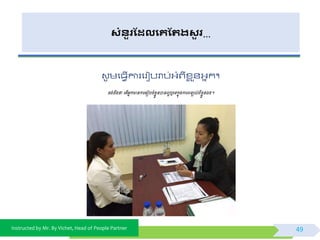 Instructed by Mr. By Vichet, Head of People Partner
សំនួរដែលងគដររសួ រ…
វូ មផធែើការផរៀបរាប់អ្ំព្ីខ្ល ួ័អ្នក។
ចង់ដឹងថាពត្ើអ្នកានការពរៀបចំខែួនបានលអឬពទកនុងការពនយល់ពីខែួនឯង។
49
 