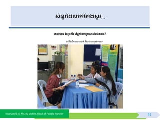 Instructed by Mr. By Vichet, Head of People Partner
សំនួរដែលងគដររសួ រ…
រវាងការងារនិងម្របាក់ថ្ខពត្ើអ្នកគិត្ថាមួយណាសំខាន់ជាងពគ?
ចង់ដឹងពីភាពពលា្លន់ និងគុ ភាពកនុងការងារ
51
 