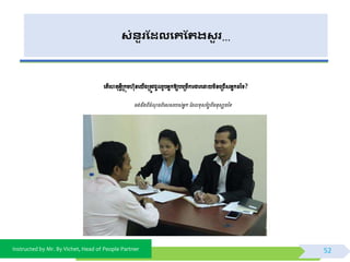 Instructed by Mr. By Vichet, Head of People Partner
សំនួរដែលងគដររសួ រ…
ពត្ើពេត្ុអ្វីម្រកុមេុនពយើងម្រត្ូេជួលរូបអ្នកឱ្យបពម្រមើការងារពដាយមិនពម្រជើសអ្នកដទទ?
ចង់ដឹងពីចំ ុ ចពិពសសរបស់អ្នក ថ្ដលខុសថ្បែពីមនុសសដទទ
52
 