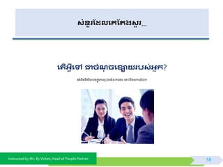Instructed by Mr. By Vichet, Head of People Partner
សំនួរដែលងគដររសួ រ…
ងរើអវីងៅ ជាិំណិងសោយរបស់អាក?
ចង់ដឹងពីឥរិយាបលកនុងការពុោះ រជំនោះការងារ ពទាោះបីានការលំបាក
58
 