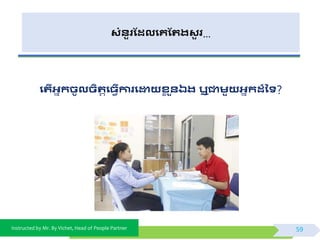 Instructed by Mr. By Vichet, Head of People Partner
សំនួរដែលងគដររសួ រ…
ងរើអាកិូលិតរតង្វើការងោយសល ួនឯរ ឬជាមួយអាកែ៏នទ?
59
 