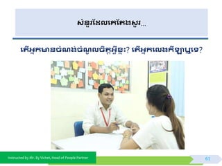 Instructed by Mr. By Vichet, Head of People Partner
សំនួរដែលងគដររសួ រ…
ងរើអាកមានិំណរ់ិំណូ លិតរតអវីសលុះ? ងរើអាកងលរកីាឬងទ?
61
 