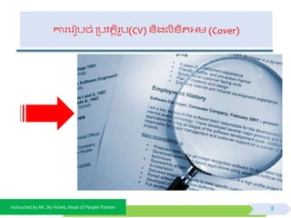 Instructed by Mr. By Vichet, Head of People Partner
ការផរៀបចំ ត្បិតតិរូប(CV) ័ិងលិខ្ិតអ្ម (Cover)
8
 