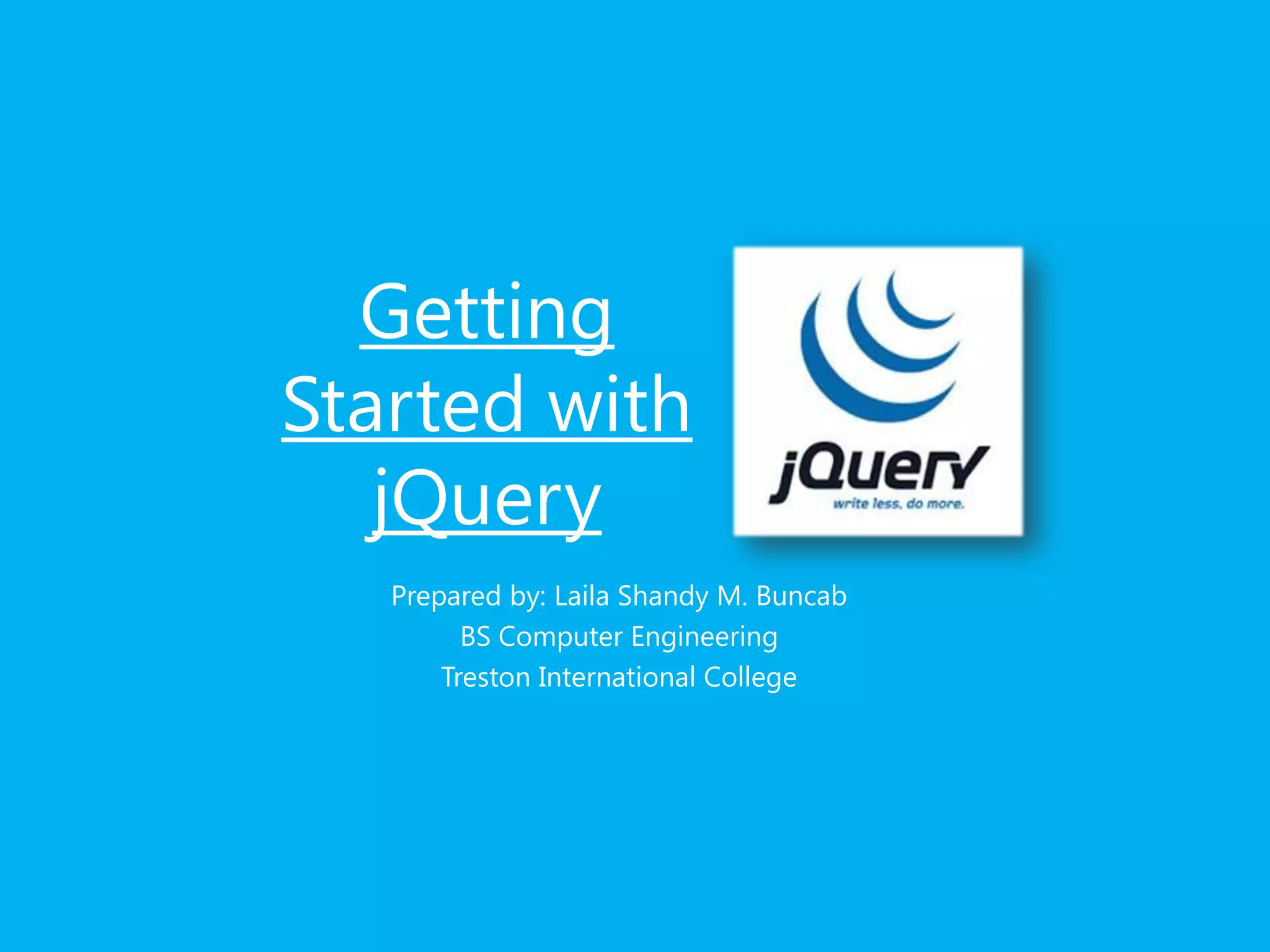 Getting
Started with
jQuery
Prepared by: Laila Shandy M. Buncab
BS Computer Engineering
Treston International College
 
