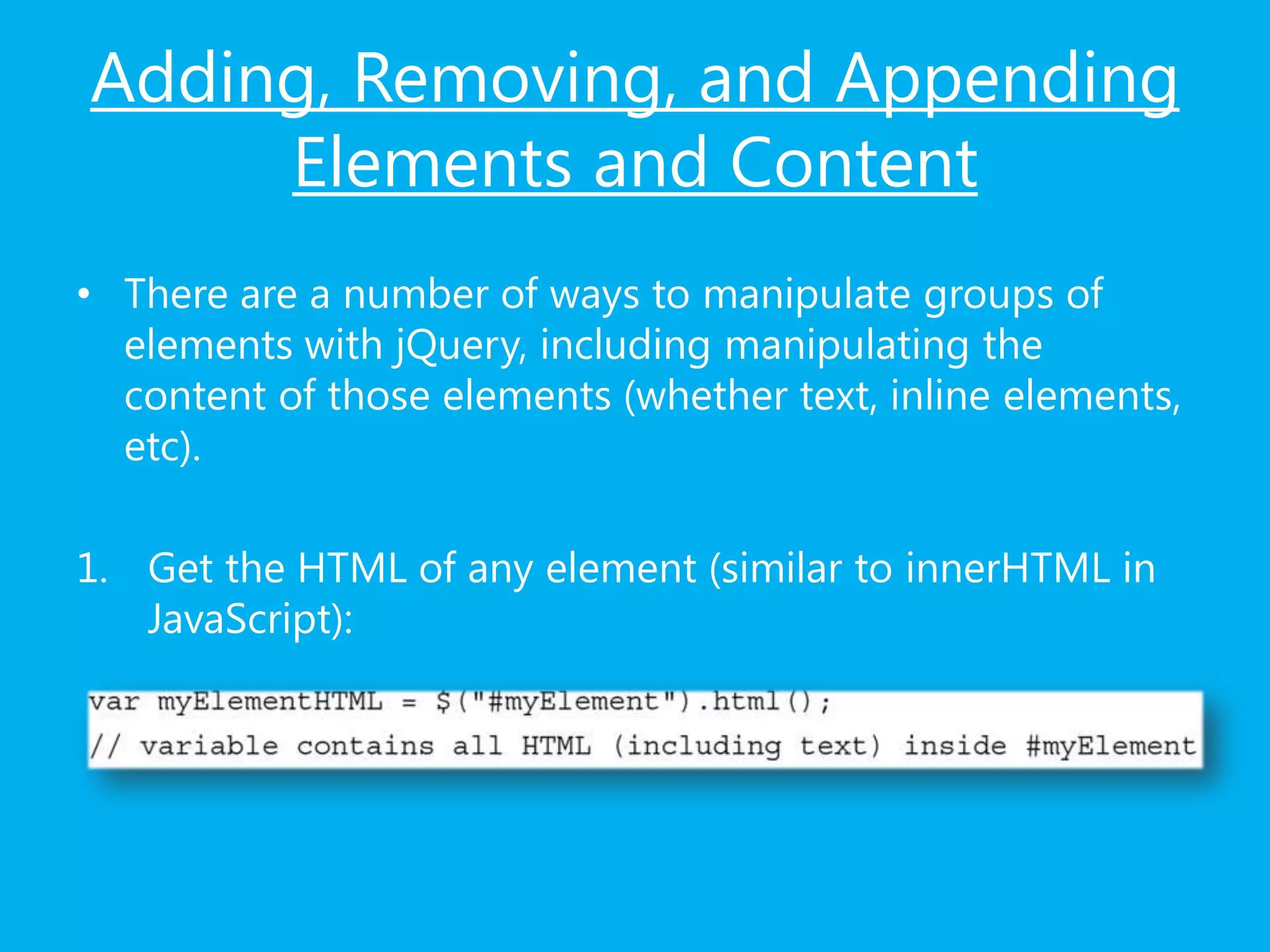 Adding, Removing, and Appending
Elements and Content
• There are a number of ways to manipulate groups of
elements with jQuery, including manipulating the
content of those elements (whether text, inline elements,
etc).
1. Get the HTML of any element (similar to innerHTML in
JavaScript):
 