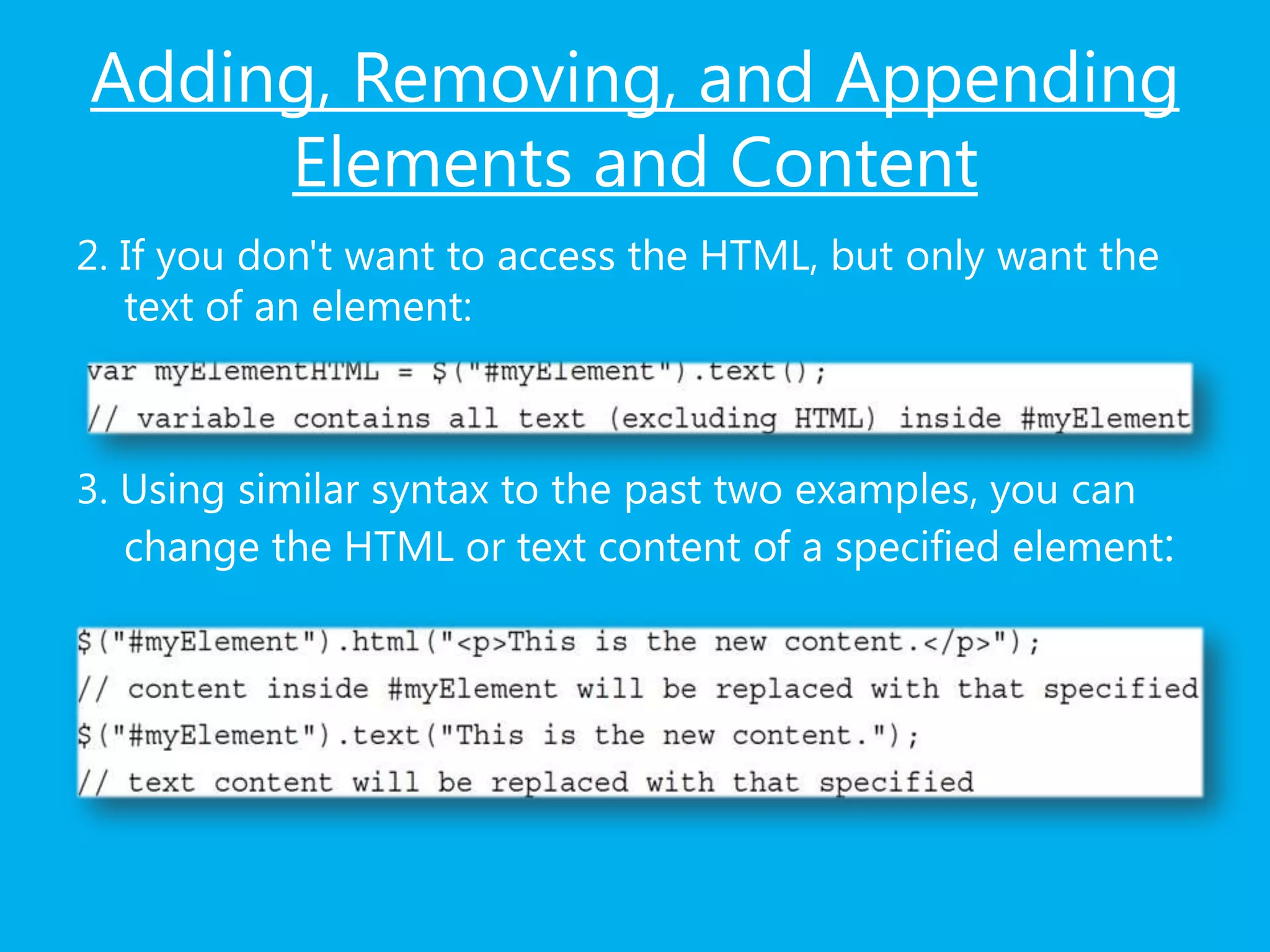 Adding, Removing, and Appending
Elements and Content
2. If you don't want to access the HTML, but only want the
text of an element:
3. Using similar syntax to the past two examples, you can
change the HTML or text content of a specified element:
 
