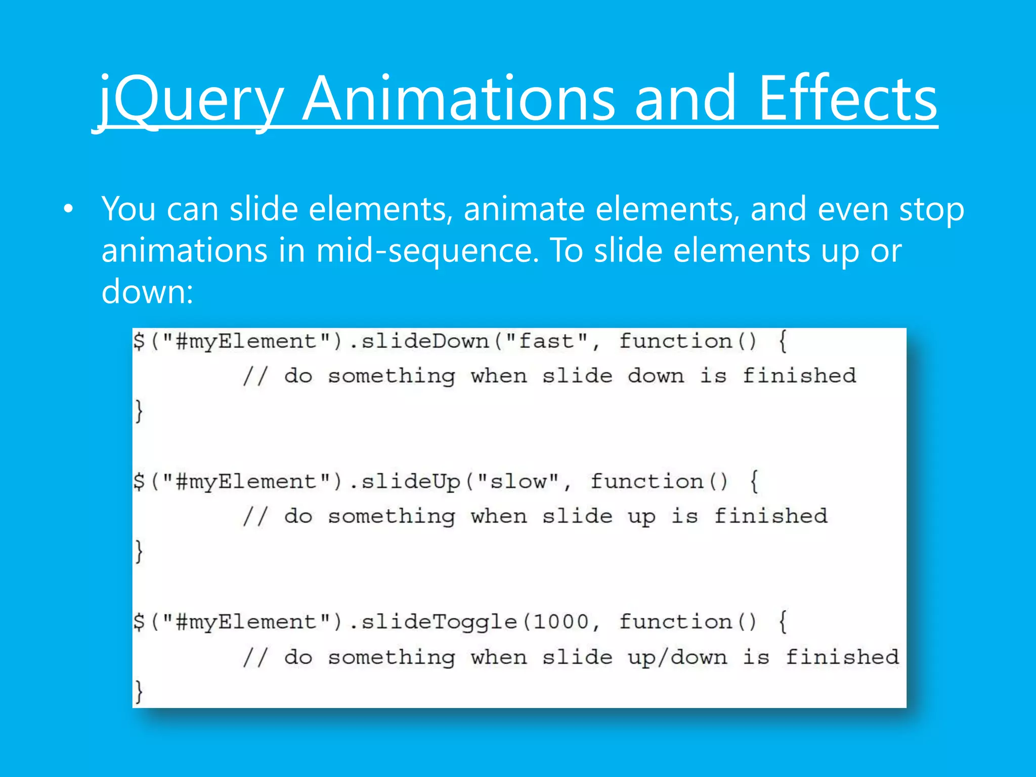 jQuery Animations and Effects
• You can slide elements, animate elements, and even stop
animations in mid-sequence. To slide elements up or
down:
 