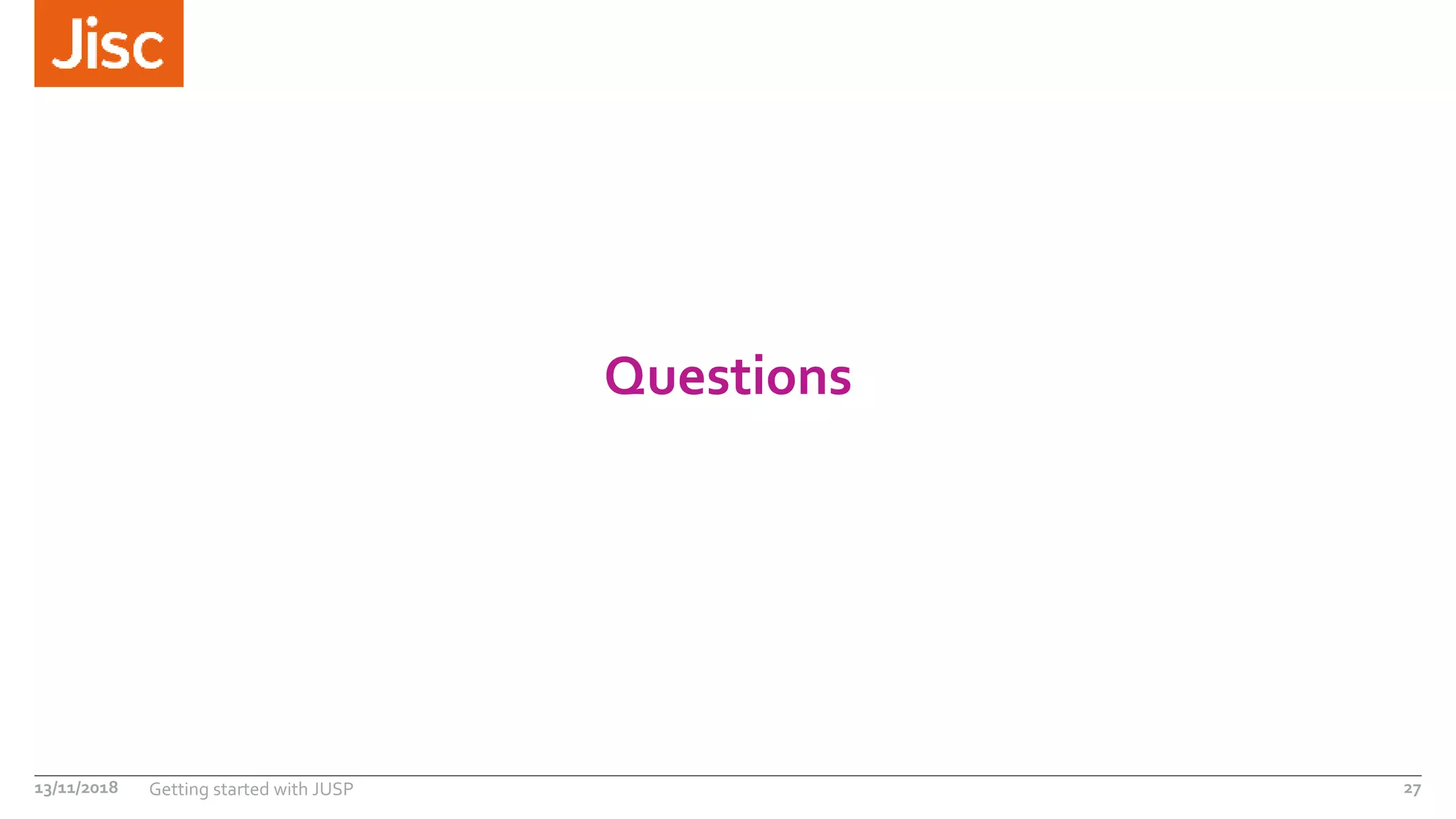 Questions
13/11/2018 Getting started with JUSP 27
 