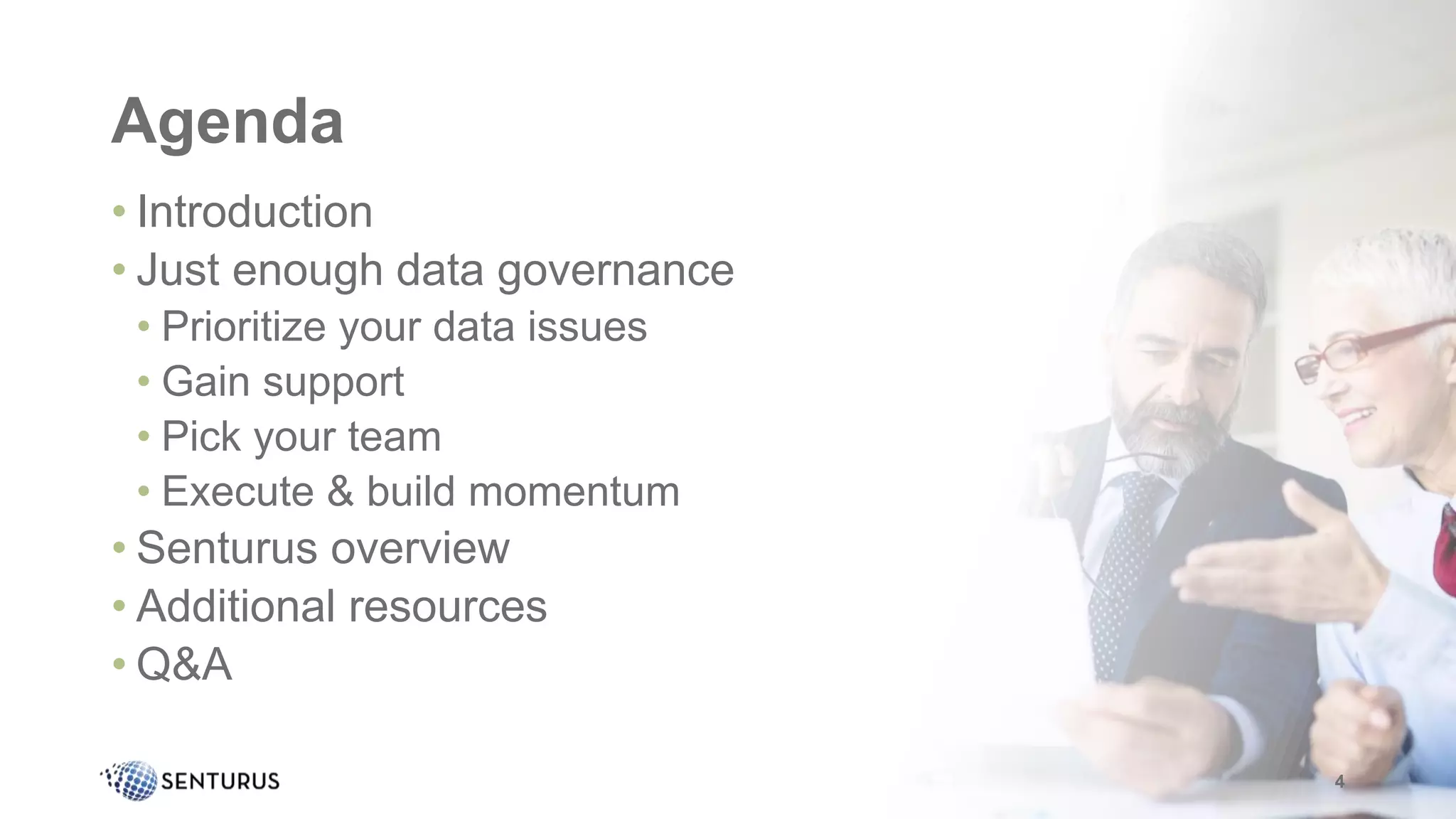 Agenda
• Introduction
• Just enough data governance
• Prioritize your data issues
• Gain support
• Pick your team
• Execute & build momentum
• Senturus overview
• Additional resources
• Q&A
4
 