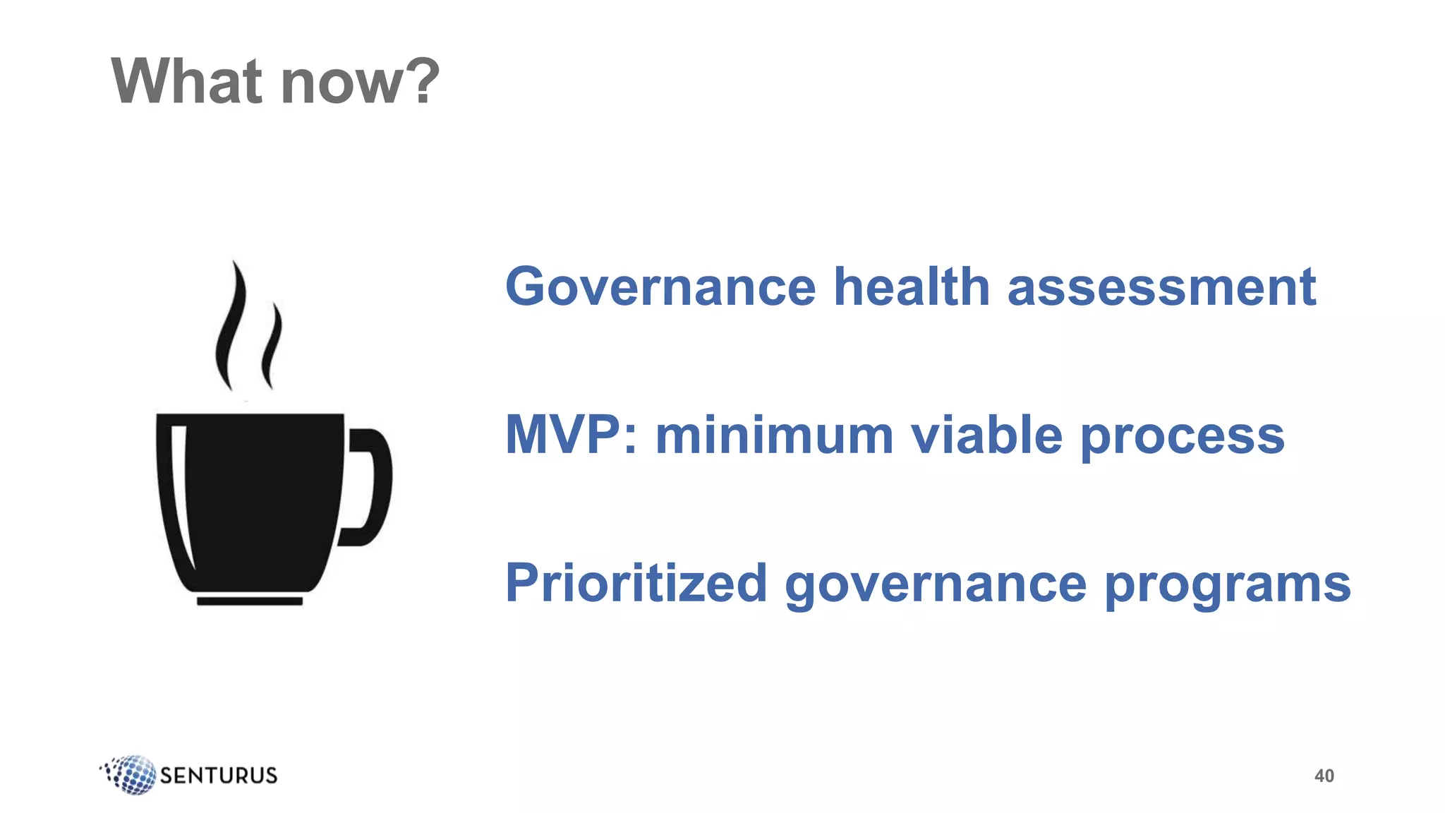 Data governance is a framework for
ensuring the availability, accuracy,
and security of data across an
organization.
40
What now?
Governance health assessment
MVP: minimum viable process
Prioritized governance programs
 