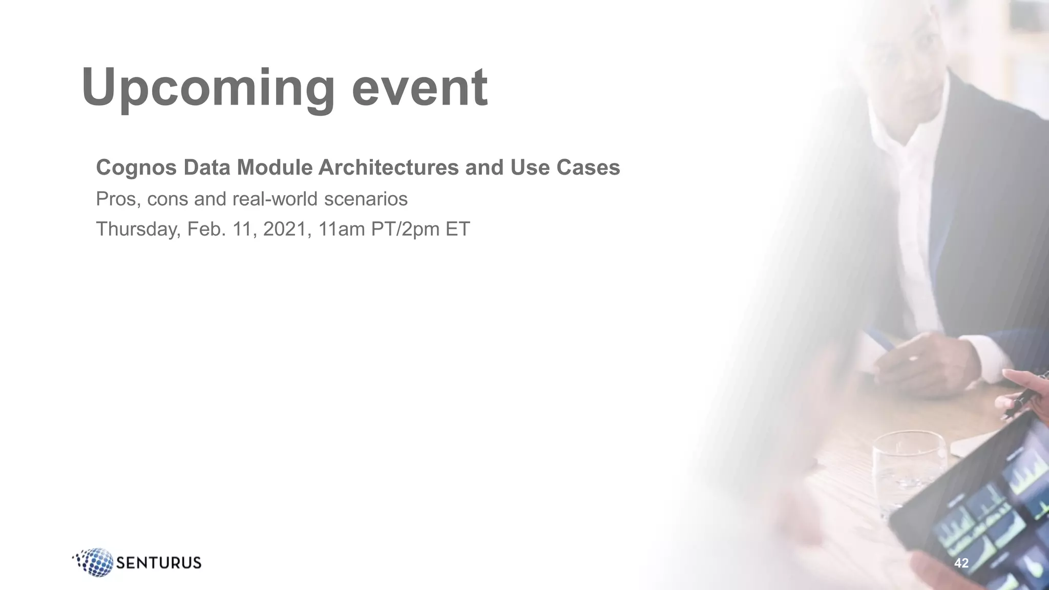 Upcoming event
•Cognos Data Module Architectures and Use Cases
•Pros, cons and real-world scenarios
•Thursday, Feb. 11, 2021, 11am PT/2pm ET
42
 