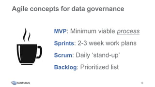 Data governance is a framework for
ensuring the availability, accuracy,
and security of data across an
organization.
10
Agile concepts for data governance
MVP: Minimum viable process
Sprints: 2-3 week work plans
Scrum: Daily ‘stand-up’
Backlog: Prioritized list
 