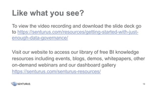 Like what you see?
To view the video recording and download the slide deck go
to https://senturus.com/resources/getting-started-with-just-
enough-data-governance/
Visit our website to access our library of free BI knowledge
resources including events, blogs, demos, whitepapers, other
on-demand webinars and our dashboard gallery
https://senturus.com/senturus-resources/
16
 