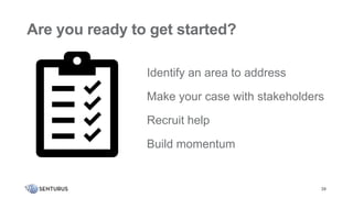 Are you ready to get started?
39
Identify an area to address
Make your case with stakeholders
Recruit help
Build momentum
Are you ready to get started?
 