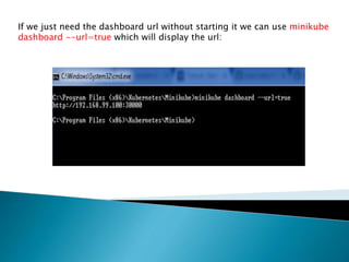 If we just need the dashboard url without starting it we can use minikube
dashboard --url=true which will display the url:
 