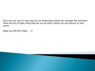 Thus you can see it's very easy to use Kubernetes which can manage the container.
There are lot of other thing that we can do with it which we can discuss in next
series.
Hope you like the slides.….
 