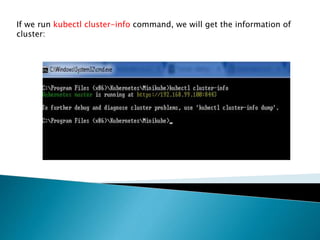 If we run kubectl cluster-info command, we will get the information of
cluster:
 