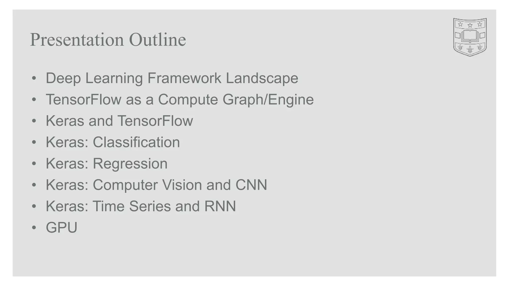 Presentation Outline
• Deep Learning Framework Landscape
• TensorFlow as a Compute Graph/Engine
• Keras and TensorFlow
• Keras: Classification
• Keras: Regression
• Keras: Computer Vision and CNN
• Keras: Time Series and RNN
• GPU
 