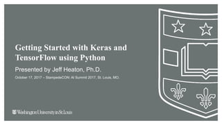 Getting Started with Keras and
TensorFlow using Python
Presented by Jeff Heaton, Ph.D.
October 17, 2017 – StampedeCON: AI Summit 2017, St. Louis, MO.
 
