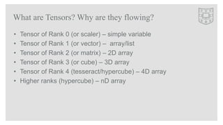 What are Tensors? Why are they flowing?
• Tensor of Rank 0 (or scaler) – simple variable
• Tensor of Rank 1 (or vector) – ...