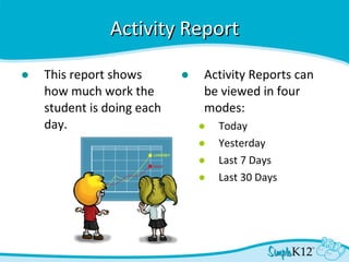 Activity Report This report shows how much work the student is doing each day. Activity Reports can be viewed in four modes: Today Yesterday Last 7 Days Last 30 Days 