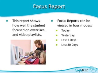 Focus Report This report shows how well the student focused on exercises and video playlists. Focus Reports can be viewed in four modes: Today Yesterday Last 7 Days Last 30 Days 