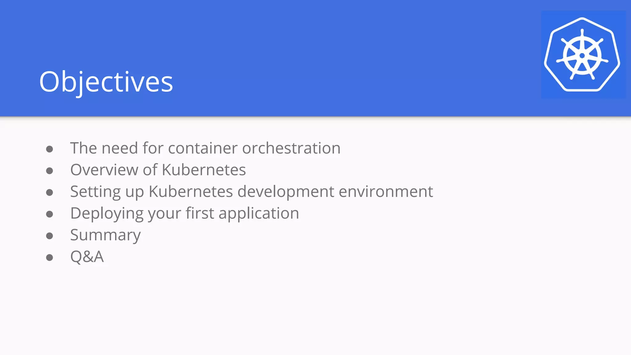 Objectives
● The need for container orchestration
● Overview of Kubernetes
● Setting up Kubernetes development environment
● Deploying your first application
● Summary
● Q&A
 