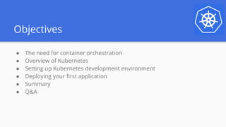 Objectives
● The need for container orchestration
● Overview of Kubernetes
● Setting up Kubernetes development environment
● Deploying your first application
● Summary
● Q&A
 