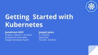 Getting Started with
Kubernetes
Janakiram MSV
Analyst | Advisor | Architect
Janakiram & Associates
Google Developer Expert
Joseph Jacks
Sr. Director
Apprenda
Founder, KubeCon
 