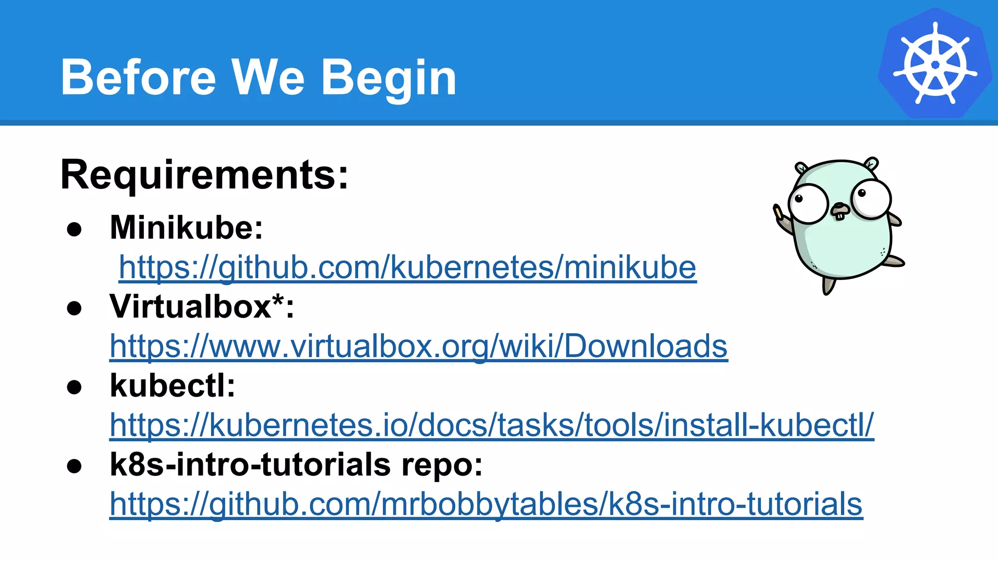 Before We Begin
Requirements:
● Minikube:
https://github.com/kubernetes/minikube
● Virtualbox*:
https://www.virtualbox.org/wiki/Downloads
● kubectl:
https://kubernetes.io/docs/tasks/tools/install-kubectl/
● k8s-intro-tutorials repo:
https://github.com/mrbobbytables/k8s-intro-tutorials
 