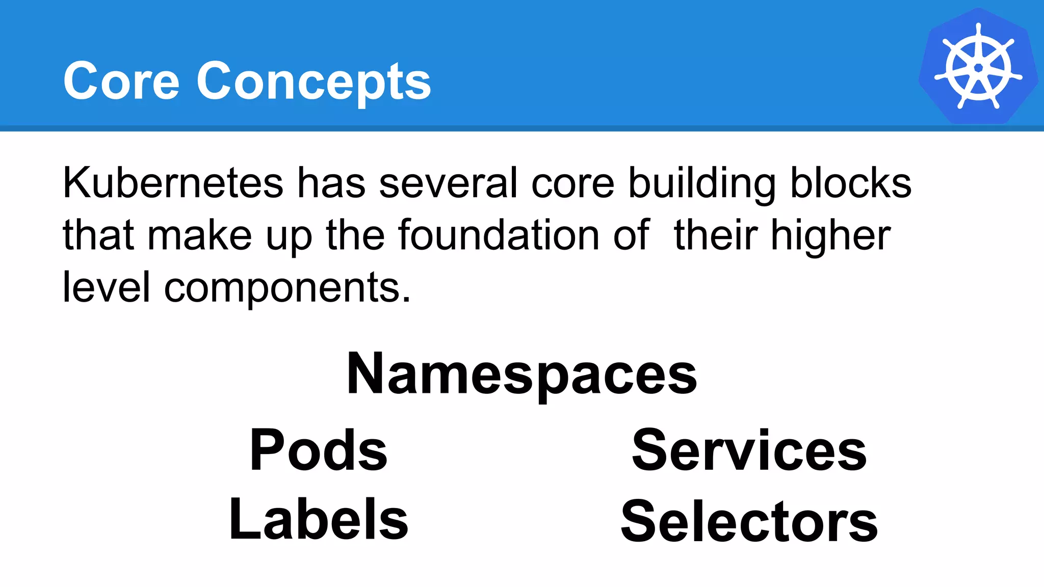 Core Concepts
Kubernetes has several core building blocks
that make up the foundation of their higher
level components.
Namespaces
Pods
Selectors
Services
Labels
 